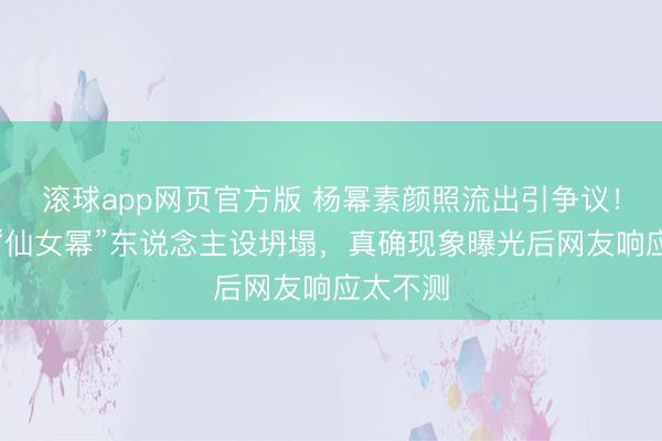 滚球app网页官方版 杨幂素颜照流出引争议!照旧的“仙女幂”东说念主设坍塌,真确现象曝光后网友响应太不测