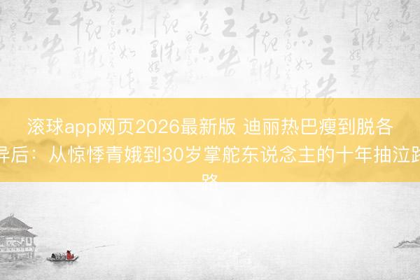 滚球app网页2026最新版 迪丽热巴瘦到脱各异后:从惊悸青娥到30岁掌舵东说念主的十年抽泣路