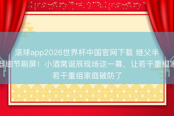 滚球app2026世界杯中国官网下载 继父半跪举发话器细节刷屏!小酒窝诞辰现场这一幕,让若干重组家庭破防了