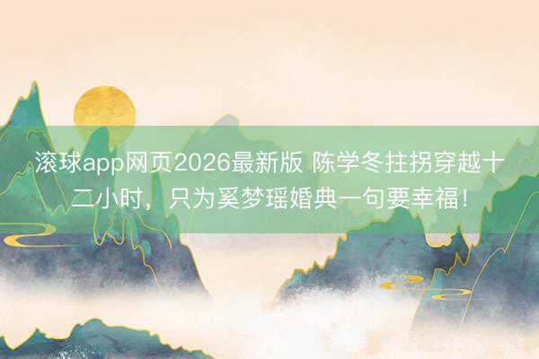 滚球app网页2026最新版 陈学冬拄拐穿越十二小时,只为奚梦瑶婚典一句要幸福!