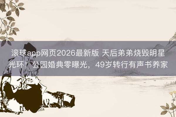 滚球app网页2026最新版 天后弟弟烧毁明星光环!公园婚典零曝光,49岁转行有声书养家