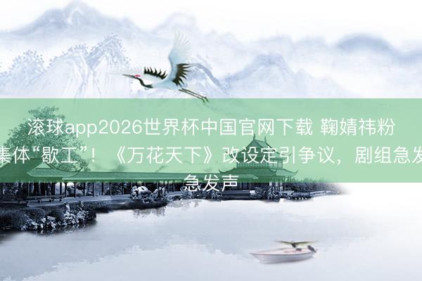 滚球app2026世界杯中国官网下载 鞠婧祎粉丝集体“歇工”!《万花天下》改设定引争议,剧组急发声