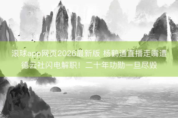 滚球app网页2026最新版 杨鹤通直播走嘴遭德云社闪电解职!二十年功勋一旦尽毁
