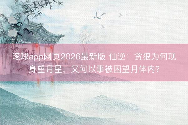 滚球app网页2026最新版 仙逆:贪狼为何现身望月星,又何以事被困望月体内?