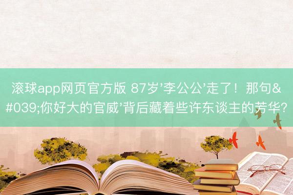 滚球app网页官方版 87岁'李公公'走了!那句'你好大的官威'背后藏着些许东谈主的芳华?