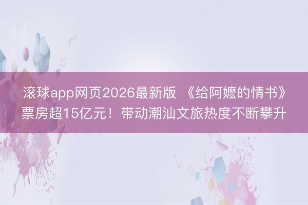 滚球app网页2026最新版 《给阿嬷的情书》票房超15亿元!带动潮汕文旅热度不断攀升