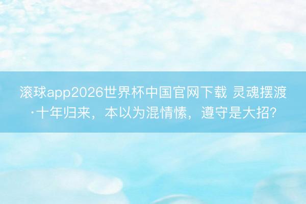 滚球app2026世界杯中国官网下载 灵魂摆渡·十年归来,本以为混情愫,遵守是大招?
