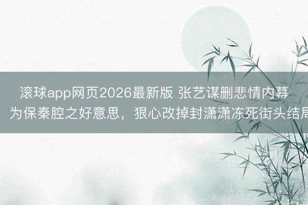 滚球app网页2026最新版 张艺谋删悲情内幕:为保秦腔之好意思,狠心改掉封潇潇冻死街头结局