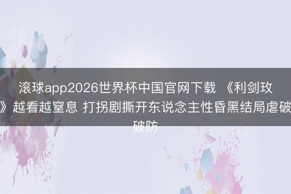 滚球app2026世界杯中国官网下载 《利剑玫瑰》越看越窒息 打拐剧撕开东说念主性昏黑结局虐破防
