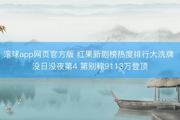 滚球app网页官方版 红果新剧榜热度排行大洗牌 没日没夜第4 第别称9113万登顶