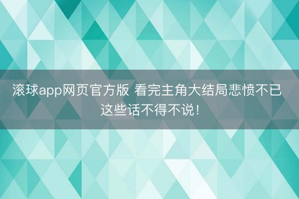 滚球app网页官方版 看完主角大结局悲愤不已 这些话不得不说!