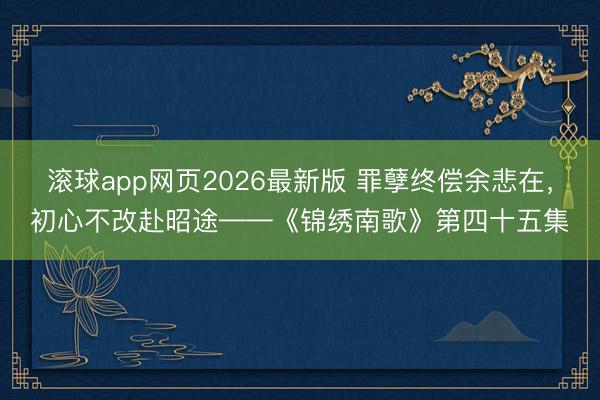 滚球app网页2026最新版 罪孽终偿余悲在,初心不改赴昭途——《锦绣南歌》第四十五集