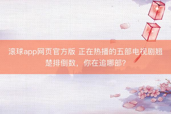 滚球app网页官方版 正在热播的五部电视剧翘楚排倒数,你在追哪部?