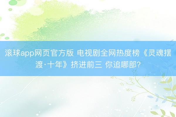 滚球app网页官方版 电视剧全网热度榜《灵魂摆渡·十年》挤进前三 你追哪部?