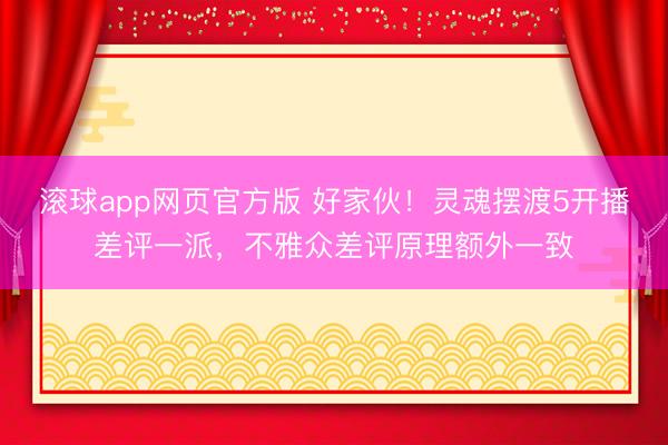 滚球app网页官方版 好家伙!灵魂摆渡5开播差评一派,不雅众差评原理额外一致