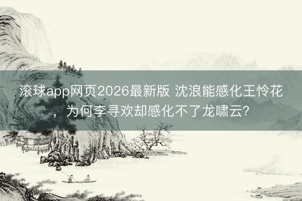 滚球app网页2026最新版 沈浪能感化王怜花,为何李寻欢却感化不了龙啸云?