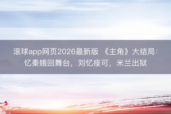 滚球app网页2026最新版 《主角》大结局:忆秦娥回舞台,刘忆痊可,米兰出狱