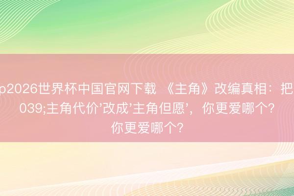 滚球app2026世界杯中国官网下载 《主角》改编真相:把原著'主角代价'改成'主角但愿',你更爱哪个?