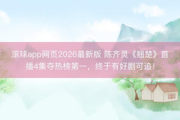 滚球app网页2026最新版 陈齐灵《翘楚》首播4集夺热榜第一,终于有好剧可追!
