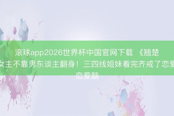 滚球app2026世界杯中国官网下载 《翘楚》女主不靠男东谈主翻身!三四线姐妹看完齐戒了恋爱脑