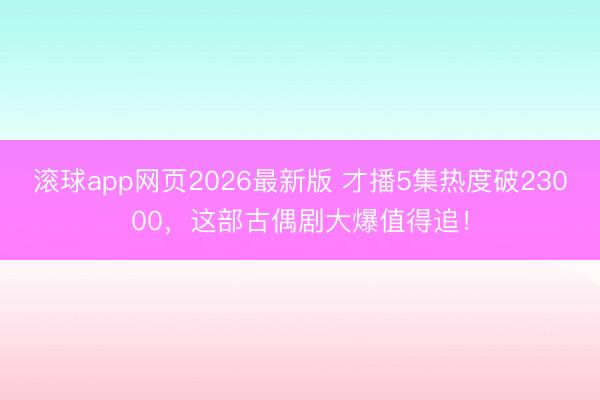 滚球app网页2026最新版 才播5集热度破23000,这部古偶剧大爆值得追!
