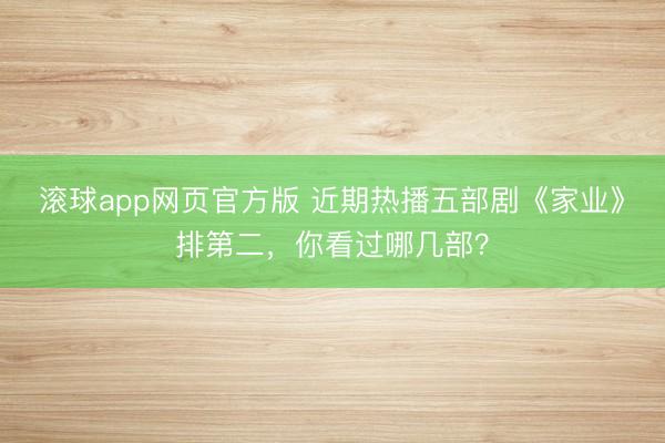 滚球app网页官方版 近期热播五部剧《家业》排第二,你看过哪几部?