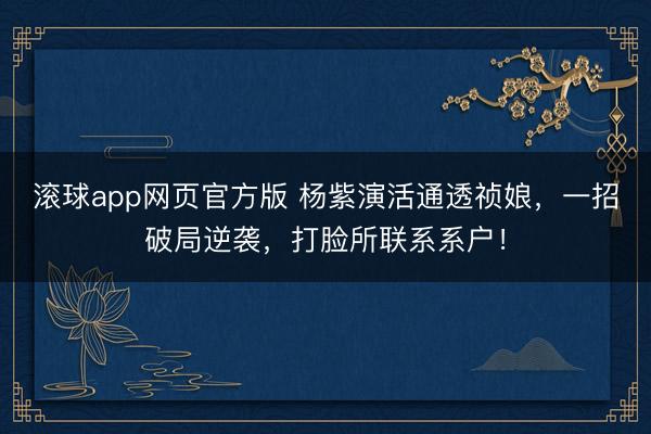滚球app网页官方版 杨紫演活通透祯娘,一招破局逆袭,打脸所联系系户!