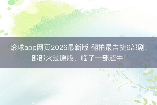 滚球app网页2026最新版 翻拍最告捷6部剧,部部火过原版,临了一部超牛!