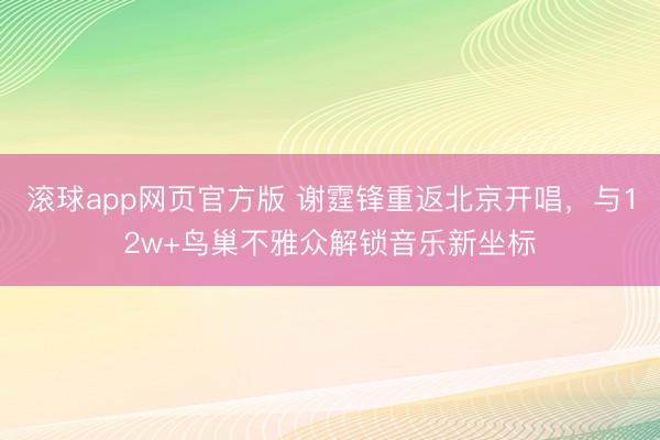 滚球app网页官方版 谢霆锋重返北京开唱，与12w+鸟巢不雅众解锁音乐新坐标