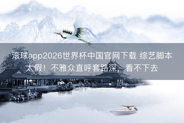 滚球app2026世界杯中国官网下载 综艺脚本太假!不雅众直呼套路深,看不下去