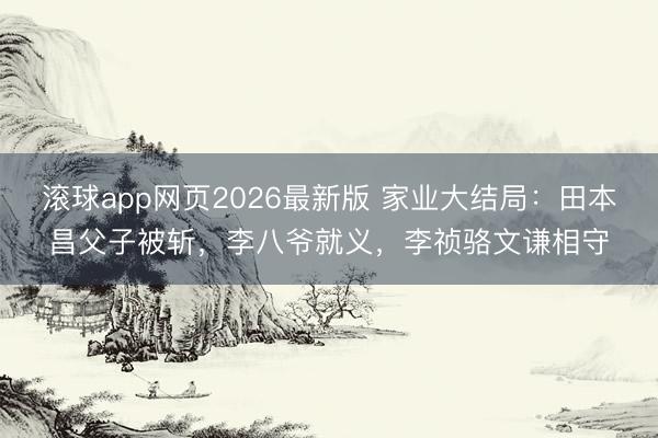 滚球app网页2026最新版 家业大结局:田本昌父子被斩,李八爷就义,李祯骆文谦相守