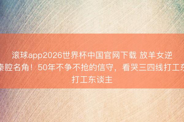 滚球app2026世界杯中国官网下载 放羊女逆袭成秦腔名角!50年不争不抢的信守,看哭三四线打工东谈主