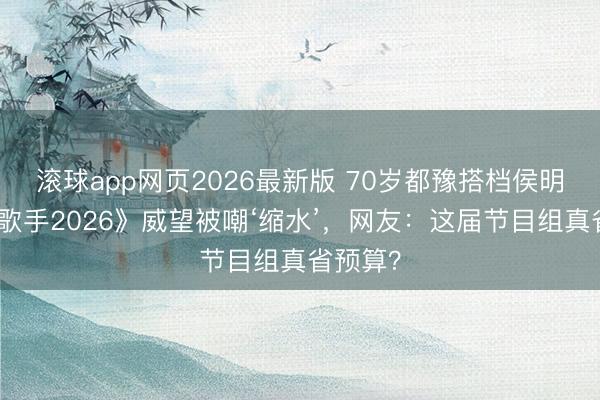 滚球app网页2026最新版 70岁都豫搭档侯明昊!《歌手2026》威望被嘲‘缩水’,网友:这届节目组真省预算?
