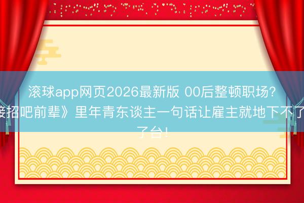 滚球app网页2026最新版 00后整顿职场？《接招吧前辈》里年青东谈主一句话让雇主就地下不了台！