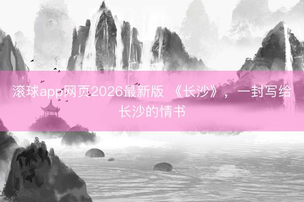 滚球app网页2026最新版 《长沙》,一封写给长沙的情书