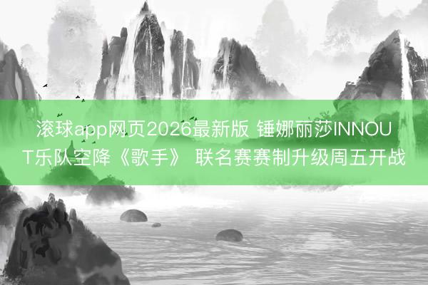 滚球app网页2026最新版 锤娜丽莎INNOUT乐队空降《歌手》 联名赛赛制升级周五开战
