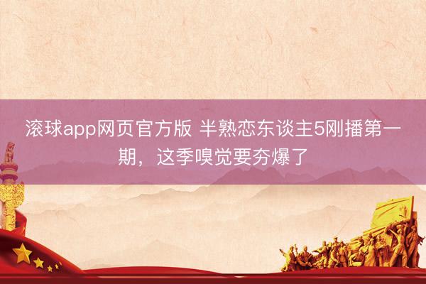 滚球app网页官方版 半熟恋东谈主5刚播第一期,这季嗅觉要夯爆了