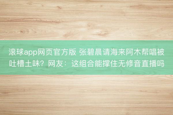 滚球app网页官方版 张碧晨请海来阿木帮唱被吐槽土味?网友:这组合能撑住无修音直播吗