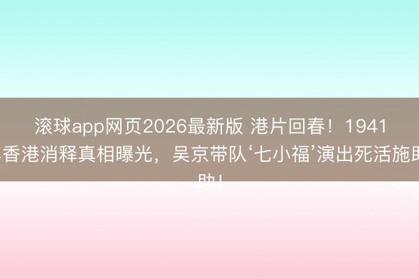 滚球app网页2026最新版 港片回春!1941年香港消释真相曝光,吴京带队‘七小福’演出死活施助!