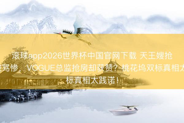 滚球app2026世界杯中国官网下载 天王嫂抢单间被骂惨,VOGUE总监抢房却获赞?桃花坞双标真相太践诺!