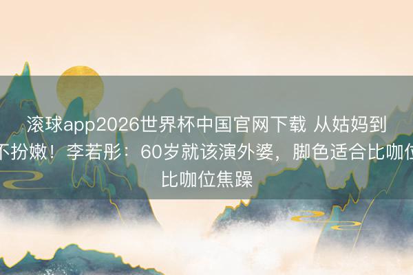 滚球app2026世界杯中国官网下载 从姑妈到外婆不扮嫩!李若彤:60岁就该演外婆,脚色适合比咖位焦躁