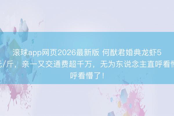 滚球app网页2026最新版 何猷君婚典龙虾500元/斤,亲一又交通费超千万,无为东说念主直呼看懵了!