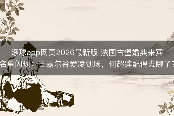 滚球app网页2026最新版 法国古堡婚典来宾名单闪现:王嘉尔谷爱凌到场,何超莲配偶去哪了?