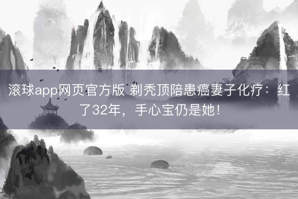 滚球app网页官方版 剃秃顶陪患癌妻子化疗:红了32年,手心宝仍是她!