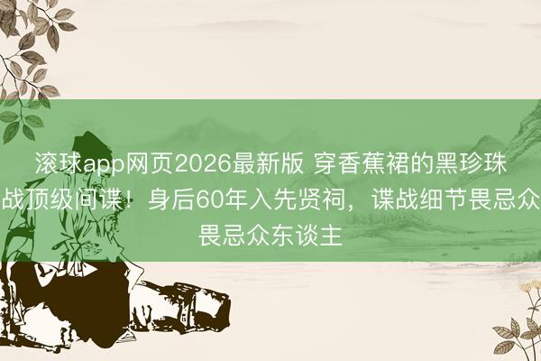 滚球app网页2026最新版 穿香蕉裙的黑珍珠竟是二战顶级间谍!身后60年入先贤祠,谍战细节畏忌众东谈主