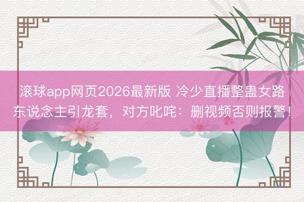 滚球app网页2026最新版 冷少直播整蛊女路东说念主引龙套,对方叱咤:删视频否则报警!