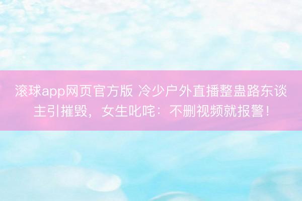 滚球app网页官方版 冷少户外直播整蛊路东谈主引摧毁,女生叱咤:不删视频就报警!
