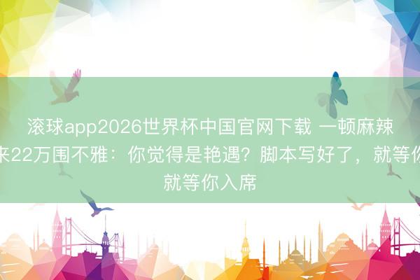 滚球app2026世界杯中国官网下载 一顿麻辣烫引来22万围不雅：你觉得是艳遇？脚本写好了，就等你入席