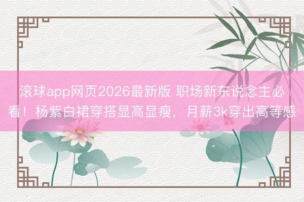 滚球app网页2026最新版 职场新东说念主必看！杨紫白裙穿搭显高显瘦，月薪3k穿出高等感