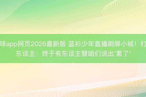 滚球app网页2026最新版 蓝衫少年直播刷屏小城!打工东谈主:终于有东谈主替咱们说出'累了'